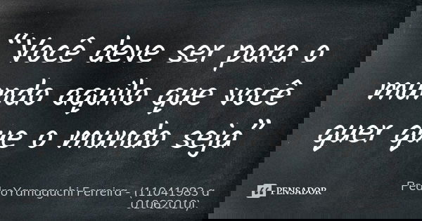 “Você deve ser para o mundo aquilo que você quer que o mundo seja”... Frase de PedroYamaguchi Ferreira - (11041983 a 01062010)..