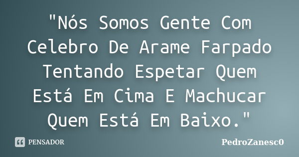 "Nós Somos Gente Com Celebro De Arame Farpado Tentando Espetar Quem Está Em Cima E Machucar Quem Está Em Baixo."... Frase de PedroZanesc0.