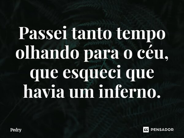 ⁠Passei tanto tempo olhando para o céu, que esqueci que havia um inferno.... Frase de Pedry.