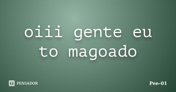 oiii gente eu to magoado... Frase de Pee-01.