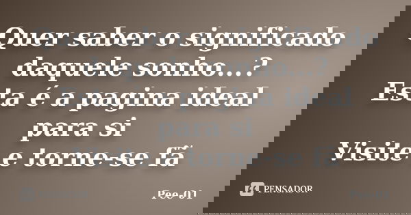 Quer saber o significado daquele sonho...? Esta é a pagina ideal para si Visite e torne-se fã... Frase de Pee-01.