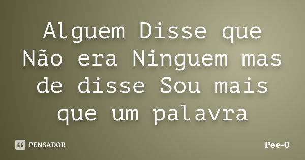 Alguem Disse que Não era Ninguem mas de disse Sou mais que um palavra... Frase de Pee-0.