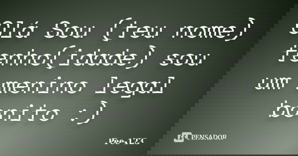 Olá Sou (teu nome) tenho(idade) sou um menino legal bonito :)... Frase de Pee-123.