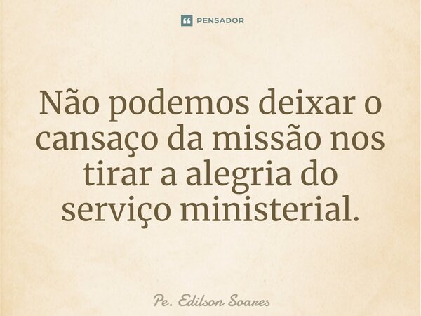 ⁠Não podemos deixar o cansaço da missão nos tirar a alegria do serviço ministerial.... Frase de Pe. Edilson Soares.