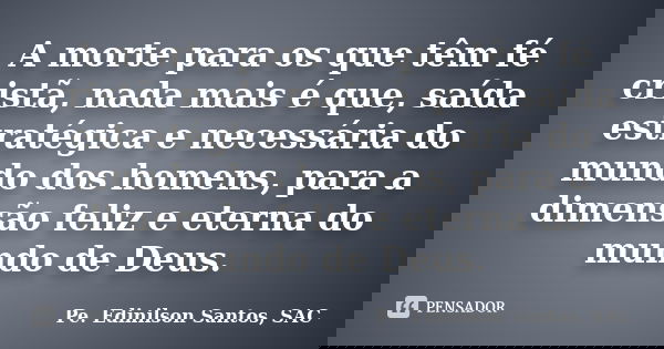 A morte para os que têm fé cristã, nada mais é que, saída estratégica e necessária do mundo dos homens, para a dimensão feliz e eterna do mundo de Deus.... Frase de Pe. Edinilson Santos, SAC.