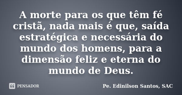 A morte para os que têm fé cristã, nada mais é que, saída estratégica e necessária do mundo dos homens, para a dimensão feliz e eterna do mundo de Deus.... Frase de Pe. Edinilson Santos, SAC.