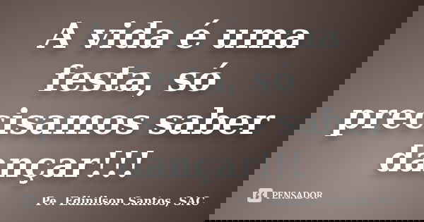 A vida é uma festa, só precisamos saber dançar!!!... Frase de Pe. Edinilson Santos, SAC.