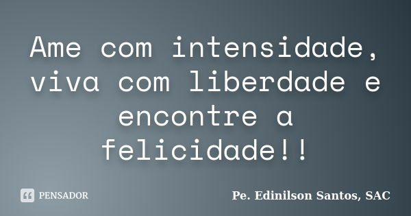 Ame com intensidade, viva com liberdade e encontre a felicidade!!... Frase de Pe. Edinilson Santos, SAC.