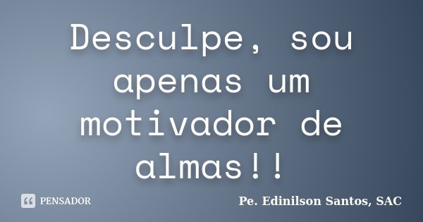 Desculpe, sou apenas um motivador de almas!!... Frase de Pe. Edinilson Santos, SAC.