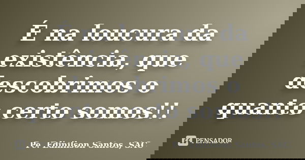 É na loucura da existência, que descobrimos o quanto certo somos!!... Frase de Pe. Edinilson Santos, SAC.