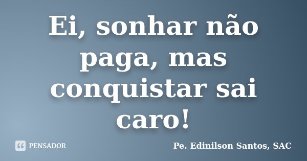 Ei, sonhar não paga, mas conquistar sai caro!... Frase de Pe. Edinilson Santos, SAC.