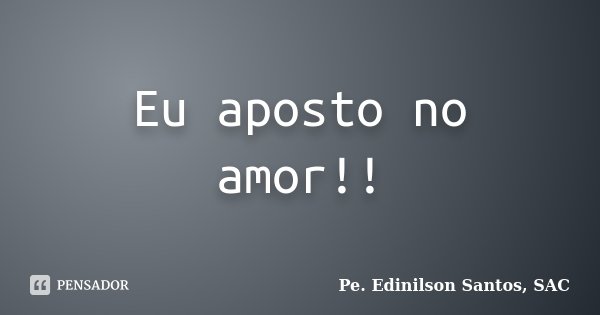 Eu aposto no amor!!... Frase de Pe. Edinilson Santos, SAC.