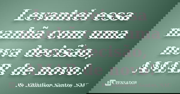 Levantei essa manhã com uma nova decisão, AMAR de novo!... Frase de Pe. Edinilson Santos, SAC.