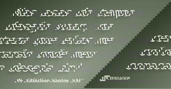 Nas asas do tempo desejo voar, na certeza que elas me colocarão onde meu coracao deseja ir!... Frase de Pe. Edinilson Santos, SAC.