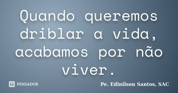 Quando queremos driblar a vida, acabamos por não viver.... Frase de Pe. Edinilson Santos, SAC.