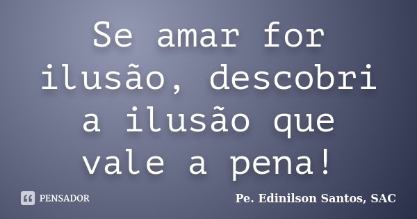 Se amar for ilusão, descobri a ilusão que vale a pena!... Frase de Pe. Edinilson Santos, SAC.