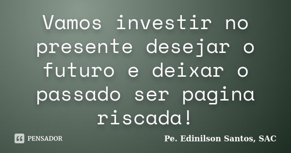 Vamos investir no presente desejar o futuro e deixar o passado ser pagina riscada!... Frase de Pe. Edinilson Santos, SAC.