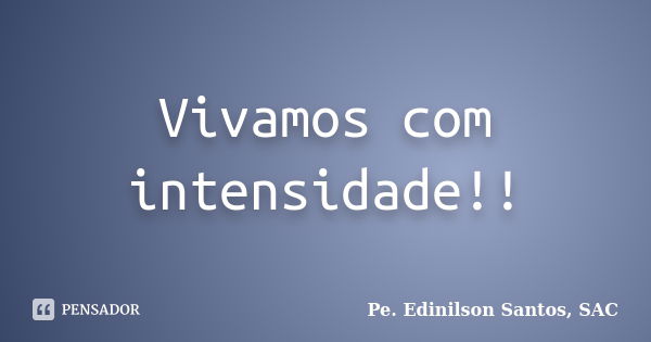 Vivamos com intensidade!!... Frase de Pe. Edinilson Santos, SAC.