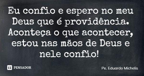 Eu confio e espero no meu Deus que é providência. Aconteça o que acontecer, estou nas mãos de Deus e nele confio!... Frase de Pe. Eduardo Michelis.
