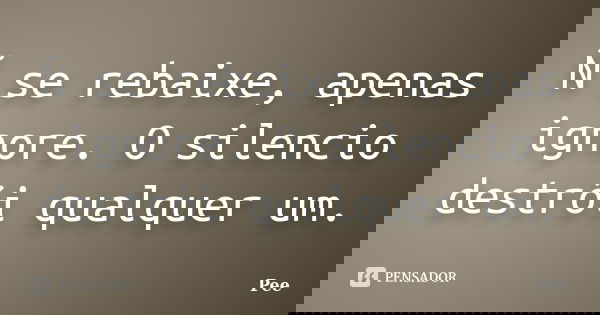 Ñ se rebaixe, apenas ignore. O silencio destrói qualquer um.... Frase de Pee.