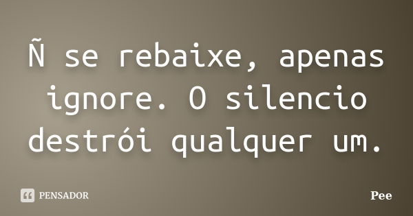 Ñ se rebaixe, apenas ignore. O silencio destrói qualquer um.... Frase de Pee.