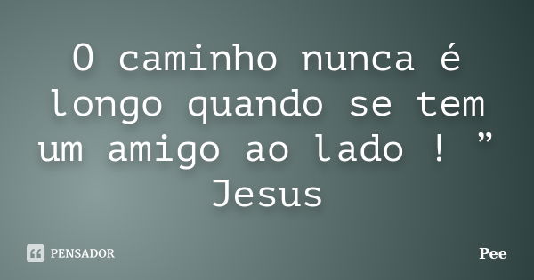 O caminho nunca é longo quando se tem um amigo ao lado ! ” Jesus... Frase de Pee.