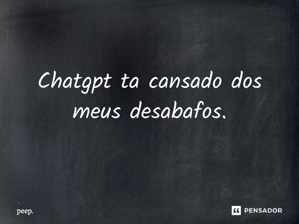 ⁠Chatgpt ta cansado dos meus desabafos.... Frase de peep..