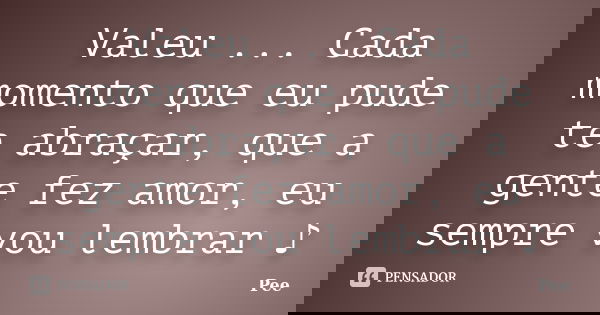 Valeu ... Cada momento que eu pude te abraçar, que a gente fez amor, eu sempre vou lembrar ♪... Frase de Pee.