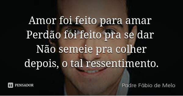Amor foi feito para amar Perdão foi feito pra se dar Não semeie pra colher depois, o tal ressentimento.... Frase de Padre Fábio de Melo.