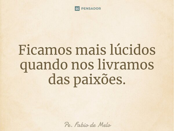 ⁠Ficamos mais lúcidos quando nos livramos das paixões.... Frase de Pe. Fábio de Melo.