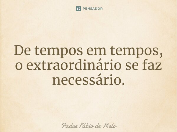 ⁠De tempos em tempos, o extraordinário se faz necessário.... Frase de Padre Fábio de Melo.