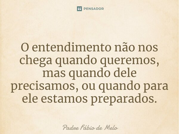 ⁠O entendimento não nos chega quando queremos, mas quando dele precisamos, ou quando para ele estamos preparados.... Frase de Padre Fábio de Melo.