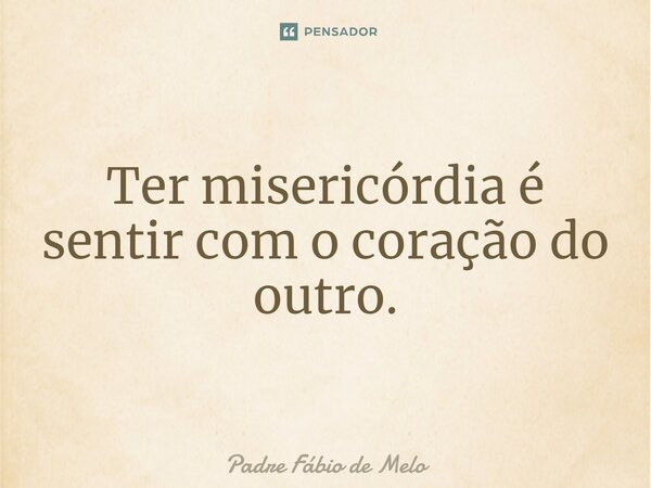 ⁠Ter misericórdia é sentir com o coração do outro.... Frase de Padre Fábio de Melo.