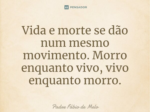 ⁠Vida e morte se dão num mesmo movimento. Morro enquanto vivo, vivo enquanto morro.... Frase de Padre Fábio de Melo.