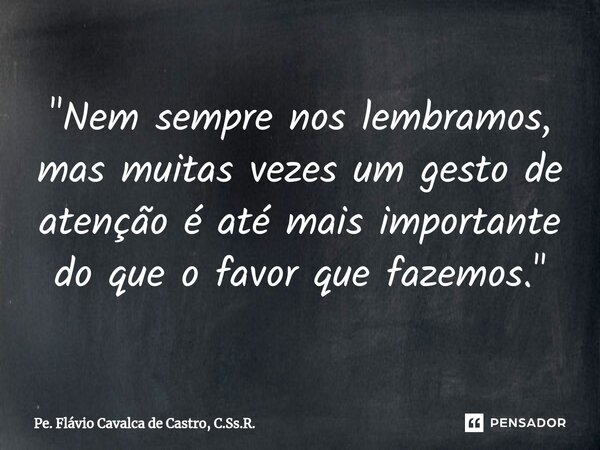 ⁠"Nem sempre nos lembramos, mas muitas vezes um gesto de atenção é até mais importante do que o favor que fazemos."... Frase de Pe. Flávio Cavalca de Castro, C.Ss.R..