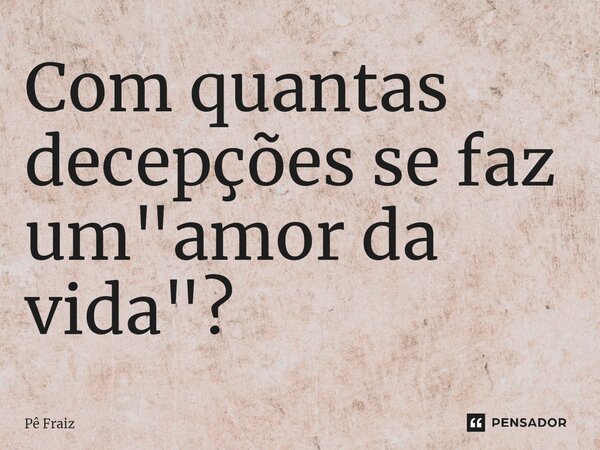 ⁠Com quantas decepções se faz um "amor da vida"?... Frase de Pê Fraiz.