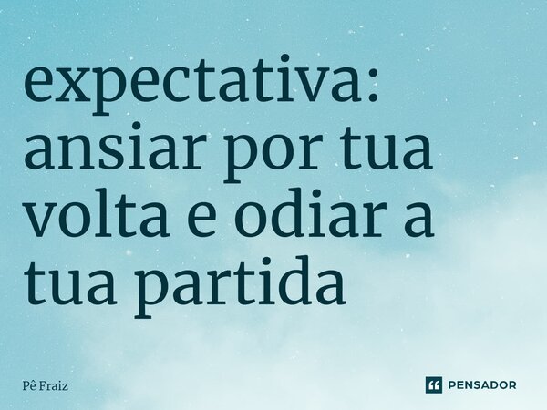 ⁠expectativa: ansiar por tua volta e odiar a tua partida... Frase de Pê Fraiz.