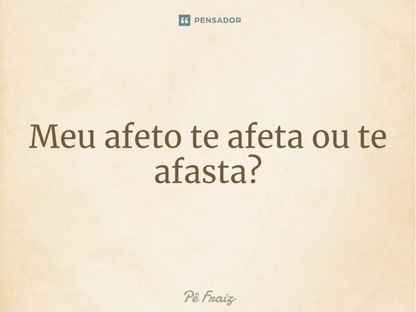 ⁠Meu afeto te afeta ou te afasta?... Frase de Pê Fraiz.