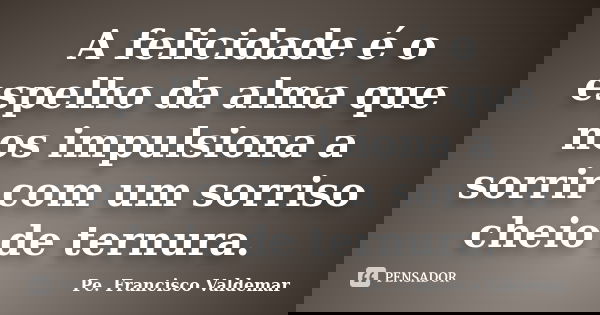 A felicidade é o espelho da alma que nos impulsiona a sorrir com um sorriso cheio de ternura.... Frase de Pe. Francisco Valdemar.