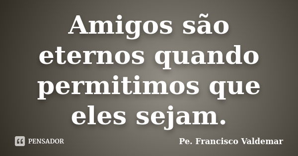 Amigos são eternos quando permitimos que eles sejam.... Frase de Pe. Francisco Valdemar.