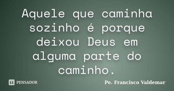 Aquele que caminha sozinho é porque deixou Deus em alguma parte do caminho.... Frase de Pe. Francisco Valdemar.