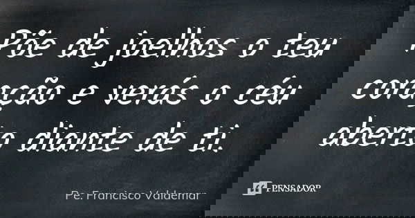 Põe de joelhos o teu coração e verás o céu aberto diante de ti.... Frase de Pe. Francisco Valdemar.
