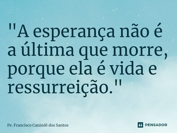 "⁠A esperança não é a última que morre, porque ela é vida e ressurreição."... Frase de Pe. Francisco Canindé dos Santos.