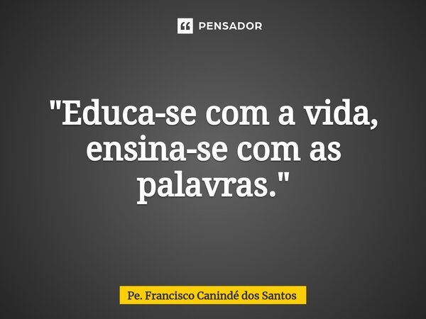 ⁠"Educa-se com a vida, ensina-se com as palavras."... Frase de Pe. Francisco Canindé dos Santos.