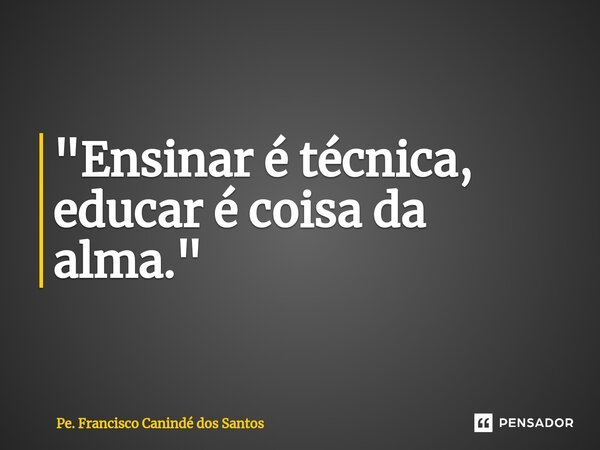 ⁠"Ensinar é técnica, educar é coisa da alma."... Frase de Pe. Francisco Canindé dos Santos.