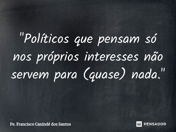 ⁠"Políticos que pensam só nos próprios interesses não servem para (quase) nada."... Frase de Pe. Francisco Canindé dos Santos.