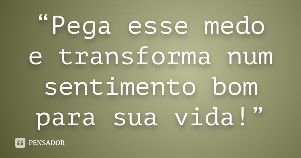 “Pega esse medo e transforma num sentimento bom para sua vida!”