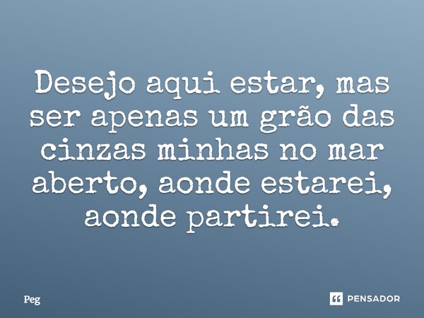 ⁠Desejo aqui estar, mas ser apenas um grão das cinzas minhas no mar aberto, aonde estarei, aonde partirei.... Frase de Peg.