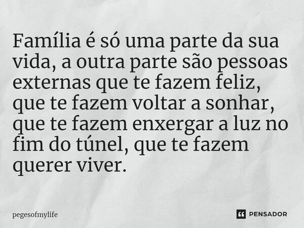 ⁠Família é só uma parte da sua vida, a outra parte são pessoas externas que te fazem feliz, que te fazem voltar a sonhar, que te fazem enxergar a luz no fim do ... Frase de pegesofmylife.