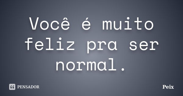 Você é muito feliz pra ser normal.... Frase de Peix.